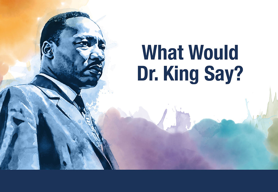 An infographic featuring a watercolor paining of Dr. Martin Luther King along with the question, "What Would Dr. King" say?